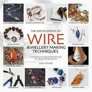 The Encyclopedia of Wire Jewellery Techniques: Step-By-Step Techniques for Making Beautiful Jewellery by Sara Withers, Elise Mann, Xuella Arnold