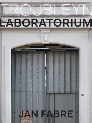 Troubleyn/Laboratorium: Jan Fabre by Katrien Bruyneel, Mark Geurden, Sigrid Bousset