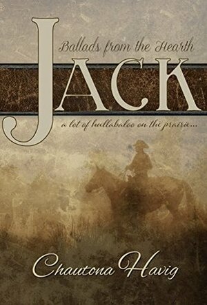 Jack: A lot of hullabaloo on the prairie (Ballads from the Hearth Book 1) by Chautona Havig