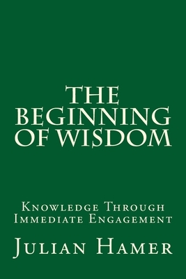 The Beginning of Wisdom: Knowledge Through Immediate Engagement by Julian Hamer