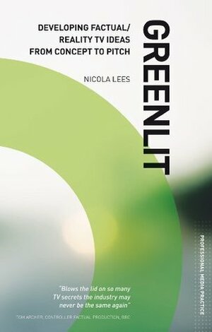 Greenlit: Developing Factual TV Ideas from Concept to Pitch: The Professional Guide to Pitching Factual Shows by Nicola Lees