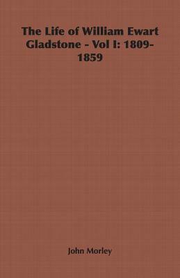 The Life of William Ewart Gladstone - Vol I: 1809-1859 by John Morley