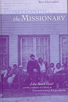 Positioning the Missionary: John Booth Good and the Confluence of Cultures in Nineteenth-Century British Columbia by Brett Christophers