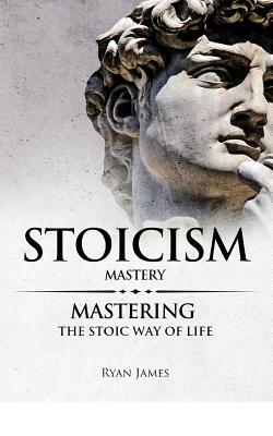 Stoicism: Mastery - Mastering the Stoic Way of Life by Ryan James