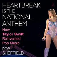 Heartbreak Is the National Anthem: How Taylor Swift Reinvented Pop Music by Rob Sheffield