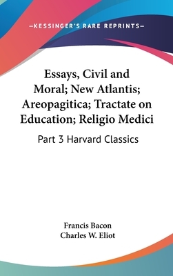 Essays, Civil and Moral; New Atlantis; Areopagitica; Tractate on Education; Religio Medici: Part 3 Harvard Classics by Francis Bacon