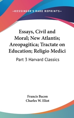 Essays, Civil and Moral; New Atlantis; Areopagitica; Tractate on Education; Religio Medici: Part 3 Harvard Classics by Sir Francis Bacon