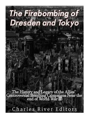 The Firebombing of Dresden and Tokyo: The History and Legacy of the Allies' Controversial Bombing Campaigns Near the End of World War II by Charles River Editors