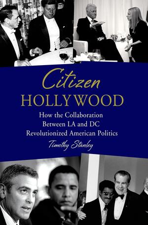 Citizen Hollywood: How the Collaboration between LA and DC Revolutionized American Politics by Timothy Stanley