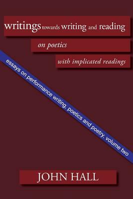 Essays on Performance Writing, Poetics and Poetry, Vol. 2: Writings Towards Writing and Reading by John Hall