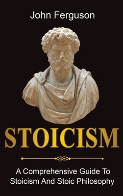 Stoicism: A Comprehensive Guide To Stoicism and Stoic Philosophy by John Ferguson