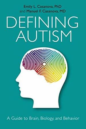 Defining Autism: A Guide to Brain, Biology, and Behavior by Emily L. Casanova, Manuel F. Casanova