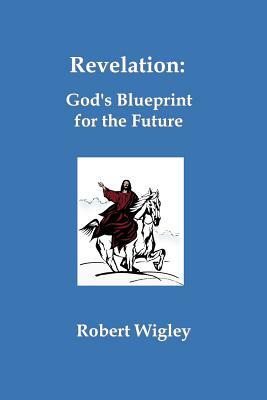 Revelation: God's Blueprint for the Future by Robert Wigley