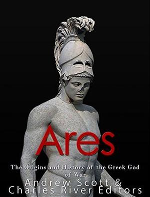 Ares: The Origins and History of the Greek God of War by Charles River Editors, Andrew Scott