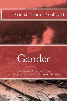 Gander: Terrorism, Incompetence, and the Rise of Islamic National Socialism by Saul M. Montes-Bradley II