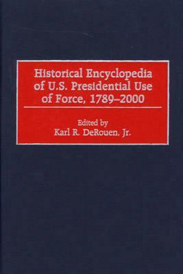 Historical Encyclopedia of U.S. Presidential Use of Force, 1789-2000 by Karl Derouen