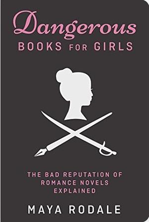 Dangerous Books For Girls: The Bad Reputation of Romance Novels Explained by Maya Rodale