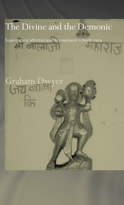 The Divine and the Demonic: Supernatural Affliction and its Treatment in North India by Graham Dwyer