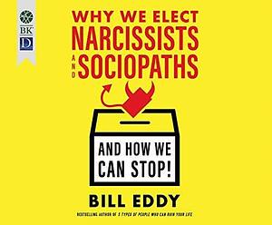 Why We Elect Narcissists and Sociopaths―And How We Can Stop! by Tom Dheere, Bill Eddy