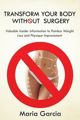 Transform Your Body without Surgery: Valuable Insider Information to Painless Weight Loss and Physique Improvement by Maria Garcia