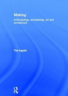 Making: Anthropology, Archaeology, Art and Architecture by Tim Ingold