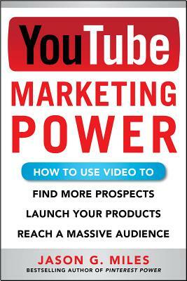 YouTube Marketing Power: How to Use Video to Find More Prospects, Launch Your Products, and Reach a Massive Audience by Jason Miles