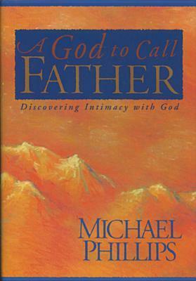 A God to Call Father: Discovering Intimacy with God by Michael R. Phillips