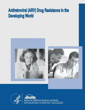 Antiretroviral (ARV) Drug Resistance in the Developing World: Evidence Report/Technology Assessment Number 156 by U. S. Department of Heal Human Services, Agency for Healthcare Resea And Quality