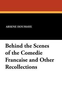 Behind the Scenes of the Comedie Francaise and Other Recollections by Arsene Houssaye