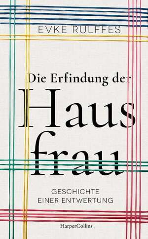 Die Erfindung der Hausfrau - Geschichte einer Entwertung by Evke Rulffes