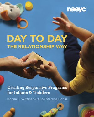 Day to Day the Relationship Way: Creating Responsive Programs for Infants and Toddlers by Donna S. Wittmer, Alice Sterling Honig