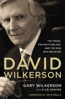 David Wilkerson: The Cross, the Switchblade, and the Man Who Believed by Gary Wilkerson, R.S.B. Sawyer