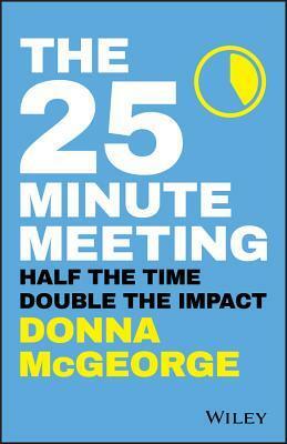 The 25 Minute Meeting: Half the Time, Double the Impact by Donna Mcgeorge