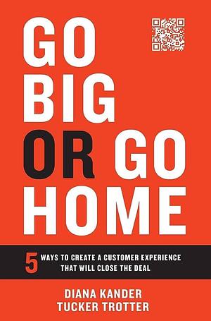 Go Big or Go Home: 5 Ways to Create a Customer Experience That Will Close the Deal by Diana Kander, Tucker Trotter