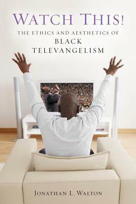 Watch This!: The Ethics and Aesthetics of Black Televangelism by Jonathan L. Walton
