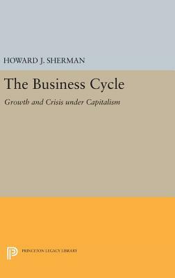 The Business Cycle: Growth and Crisis Under Capitalism by Howard J. Sherman