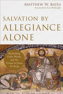 Salvation by Allegiance Alone: Rethinking Faith, Works, and the Gospel of Jesus the King by Matthew W. Bates