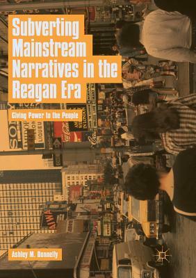 Subverting Mainstream Narratives in the Reagan Era: Giving Power to the People by Ashley M. Donnelly
