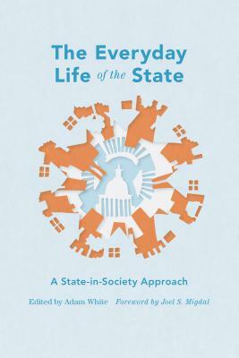 The Everyday Life of the State: A State-In-Society Approach by 