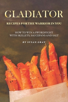 Gladiator - Recipes for The Warrior in You: How to Win A Swordfight with Skillets, Saucepans and Salt by Susan Gray