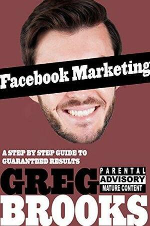 Facebook Marketing: A Step by Step Guide to Guaranteed Results by Greg Brooks