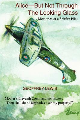 Alice-But Not Through The Looking Glass: Memories of a Spitfire Pilot by Geoffrey Lewis