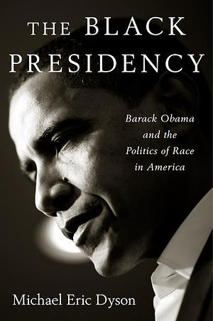 The Black Presidency: Barack Obama and the Politics of Race in America by Michael Eric Dyson