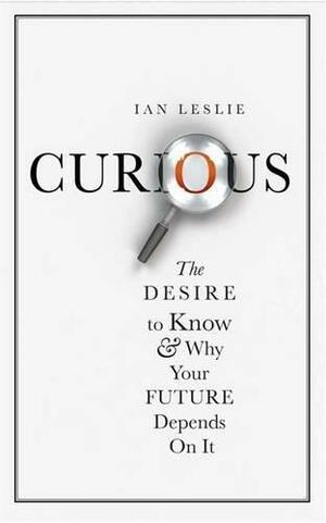 Curious: The Desire to Know and Why Your Future Depends on it by Ian Leslie, Ian Leslie
