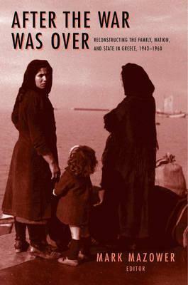 After the War Was Over: Reconstructing the Family, Nation, and State in Greece, 1943-1960 by 