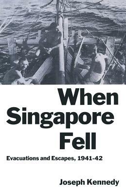 When Singapore Fell: Evacuations and Escapes, 1941-42 by Joseph Kennedy