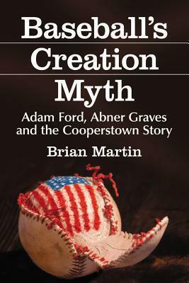 Baseball's Creation Myth: Adam Ford, Abner Graves and the Cooperstown Story by Brian Martin