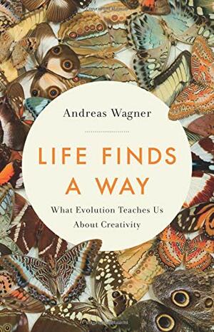 Life Finds a Way: What Evolution Teaches Us About Creativity by Andreas Wagner