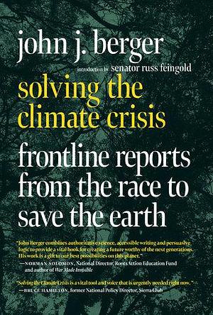 Solving the Climate Crisis: Frontline Reports from the Race to Save the Earth by John J. Berger