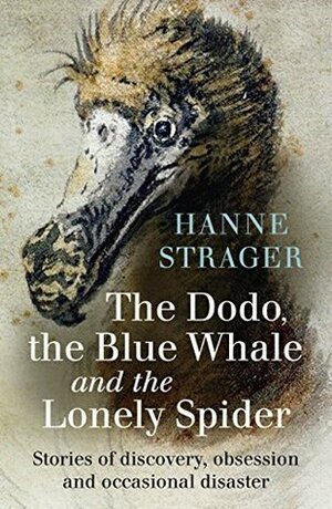The Dodo, the Blue Whale and the Lonely Spider: Stories of Discovery, Obsession and Occasional Disaster by Hanne Strager